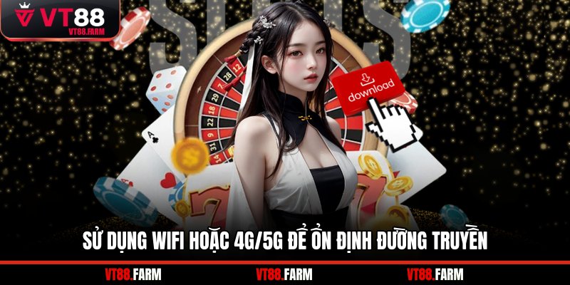 Sử dụng wifi hoặc 4G/5G để ổn định đường truyền